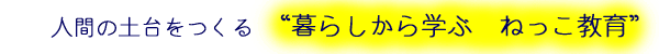 人間の土台をつくる “暮らしから学ぶ ねっこ教育”